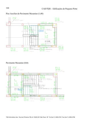 CAD/TQS – Edificações de Pequeno Porte
TQS Informática Ltda. Rua dos Pinheiros 706 c/2 05422-001 São Paulo SP Tel (0xx11) 3083-2722 Fax (0xx11) 3083-2798
164
Piso Auxiliar do Pavimento Mezanino (1,40):
Pavimento Mezanino (0,0):
 