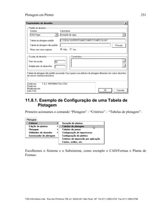 Plotagem em Plotter 251
TQS Informática Ltda. Rua dos Pinheiros 706 c/2 05422-001 São Paulo SP Tel (011) 3083-2722 Fax (011) 3083-2798
11.8.1. Exemplo de Configuração de uma Tabela de
Plotagem
Primeiro acionamos o comando “Plotagem” - “Critérios” – “Tabelas de plotagem”:
Escolhemos o Sistema e o Subsistema, como exemplo o CAD/Formas e Planta de
Formas:
 