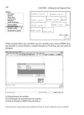 CAD/TQS – Edificações de Pequeno Porte
TQS Informática Ltda. Rua dos Pinheiros 706 c/2 05422-001 São Paulo SP Tel (0xx11) 3083-2722 Fax (0xx11) 3083-2798
258
Notem na figura abaixo que será aberto um novo desenho com o nome cr100001.dwg,
esse desenho é a nossa moldura e carimbo baseados no Fl-a0.dwg, que será usado na
plotagem.
(1) Preenchimento do carimbo.
(2) Confirmação do preenchimento do carimbo.
(3) Sair do desenho cr100001.dwg salvando-o.
 
