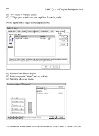 CAD/TQS – Edificações de Pequeno Porte
TQS Informática Ltda. Rua dos Pinheiros 706 c/2 05422-001 São Paulo SP Tel (0xx11) 3083-2722 Fax (0xx11) 3083-2798
66
(1) <W> Janela + Primeiro clique.
(2) 2o
Clique para selecionar todos os pilares dentro da janela.
Pronto agora iremos seguir as indicações abaixo:
(1) Acionar Menu Plantas/Seções.
(2) Selecionar planta “Morre” para ser editada.
(3) Acionar a edição da planta.
 