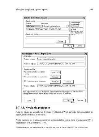 Plotagem em plotter – passo a passo 109
TQS Informática Ltda. Rua dos Pinheiros 706 c/2 05422-001 São Paulo SP Tel (011) 3083-2722 Fax (011) 3083-2798
9.7.1.1. Níveis de plotagem
Aqui os níveis do desenho de Formas (FORnnnn.DWG), deverão ser associados as
penas, estilo de linhas e hachuras.
Neste exemplo os pilares que morrem serão plotados com a pena 6 (espessura 0,5) e
hachurados com a hachura 3 (80%)
 