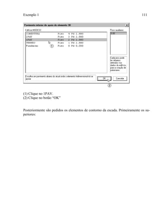 Exemplo 1 111
(1) Clique no 1PAV.
(2) Clique no botão “OK”
Posteriormente são pedidos os elementos de contorno da escada. Primeiramente os su-
periores:
 
