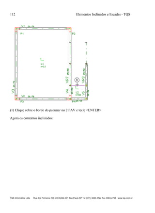 112 Elementos Inclinados e Escadas - TQS
TQS Informática Ltda Rua dos Pinheiros 706 c/2 05422-001 São Paulo SP Tel (011) 3083-2722 Fax 3083-2798 www.tqs.com.br
(1) Clique sobre o bordo do patamar no 2 PAV e tecle <ENTER>
Agora os contornos inclinados:
 