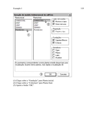 Exemplo 1 119
(1) Clique sobre a “Fundação” para Planta inicial.
(2) Clique sobre a “Cobertura” para Planta final.
(3) Aperte o botão “OK”.
 