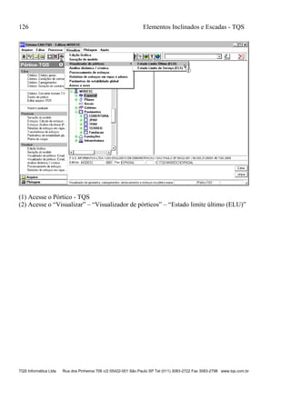 126 Elementos Inclinados e Escadas - TQS
TQS Informática Ltda Rua dos Pinheiros 706 c/2 05422-001 São Paulo SP Tel (011) 3083-2722 Fax 3083-2798 www.tqs.com.br
(1) Acesse o Pórtico - TQS
(2) Acesse o “Visualizar” – “Visualizador de pórticos” – “Estado limite último (ELU)”
 