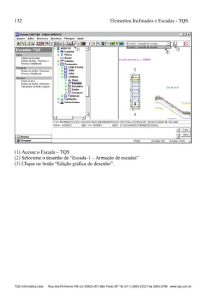 132 Elementos Inclinados e Escadas - TQS
TQS Informática Ltda Rua dos Pinheiros 706 c/2 05422-001 São Paulo SP Tel (011) 3083-2722 Fax 3083-2798 www.tqs.com.br
(1) Acesse o Escada – TQS
(2) Selecione o desenho de “Escada-1 – Armação de escadas”
(3) Clique no botão “Edição gráfica do desenho”.
 