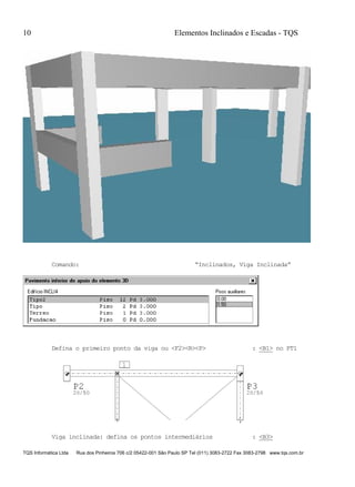 10 Elementos Inclinados e Escadas - TQS
TQS Informática Ltda Rua dos Pinheiros 706 c/2 05422-001 São Paulo SP Tel (011) 3083-2722 Fax 3083-2798 www.tqs.com.br
Comando: “Inclinados, Viga Inclinada”
Defina o primeiro ponto da viga ou <F2><R><P> : <B1> no PT1
Viga inclinada: defina os pontos intermediários : <B3>
 