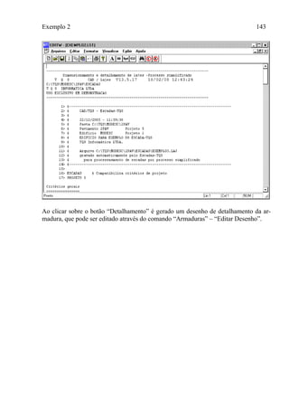 Exemplo 2 143
Ao clicar sobre o botão “Detalhamento” é gerado um desenho de detalhamento da ar-
madura, que pode ser editado através do comando “Armaduras” – “Editar Desenho”.
 