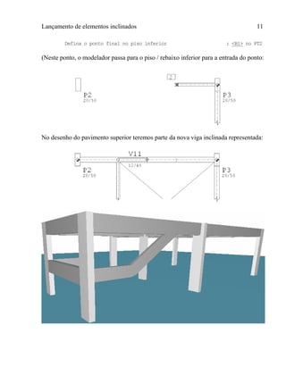 Lançamento de elementos inclinados 11
Defina o ponto final no piso inferior : <B1> no PT2
(Neste ponto, o modelador passa para o piso / rebaixo inferior para a entrada do ponto:
No desenho do pavimento superior teremos parte da nova viga inclinada representada:
 
