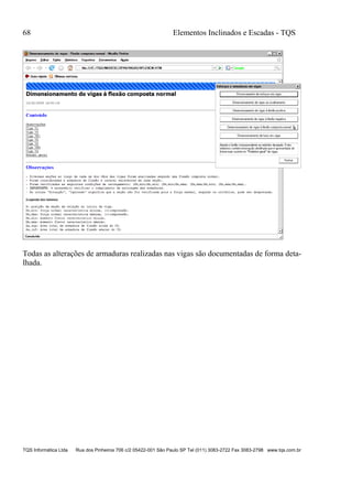 68 Elementos Inclinados e Escadas - TQS
TQS Informática Ltda Rua dos Pinheiros 706 c/2 05422-001 São Paulo SP Tel (011) 3083-2722 Fax 3083-2798 www.tqs.com.br
Todas as alterações de armaduras realizadas nas vigas são documentadas de forma deta-
lhada.
 