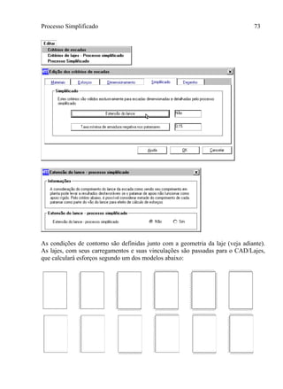 Processo Simplificado 73
As condições de contorno são definidas junto com a geometria da laje (veja adiante).
As lajes, com seus carregamentos e suas vinculações são passadas para o CAD/Lajes,
que calculará esforços segundo um dos modelos abaixo:
 