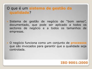 Benefícios:Consistência melhorada no desempenho de produtos/serviços e portanto níveis mais altos de satisfação de clientes.Percepção melhorada dos clientes em relação à imagem, cultura e desempenho da organização.Produtividade e eficiência melhoradas, o que leva a reduções de custo.ISO 9001:2000