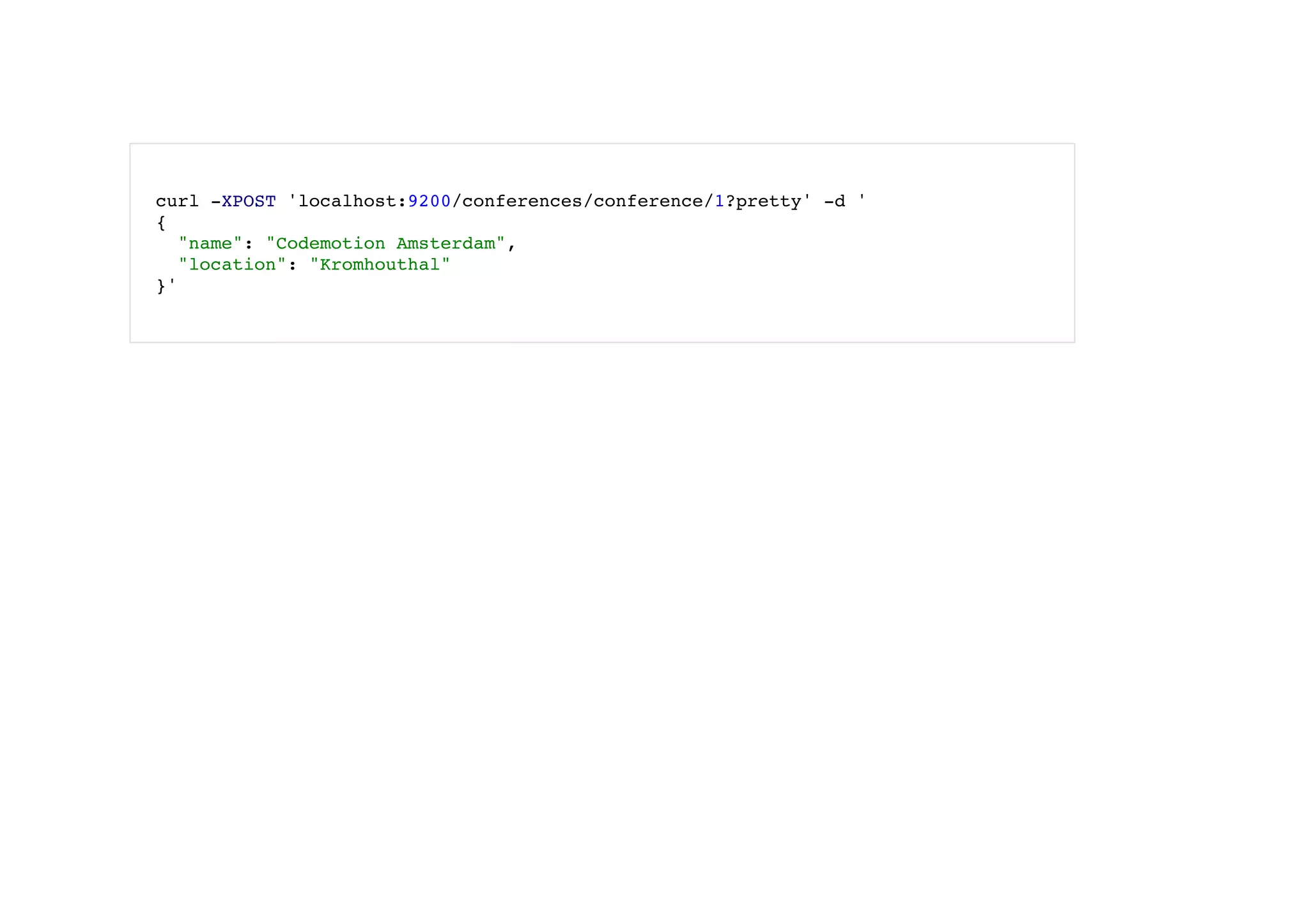  
curl -XPOST 'localhost:9200/conferences/conference/1?pretty' -d '
{
"name": "Codemotion Amsterdam",
"location": "Kromhouthal"
}'
 