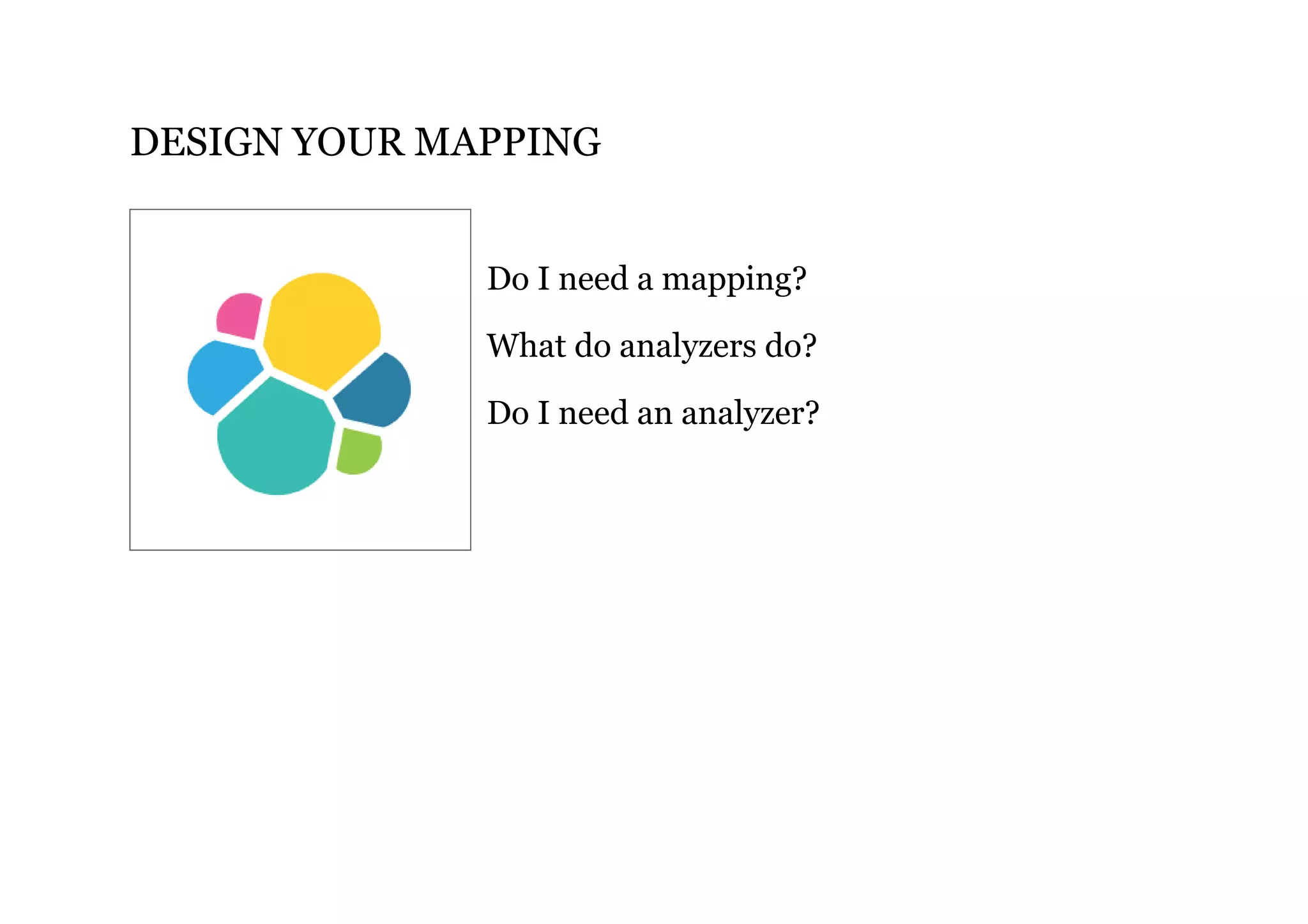 DESIGN YOUR MAPPING
Do I need a mapping?
What do analyzers do?
Do I need an analyzer?
 