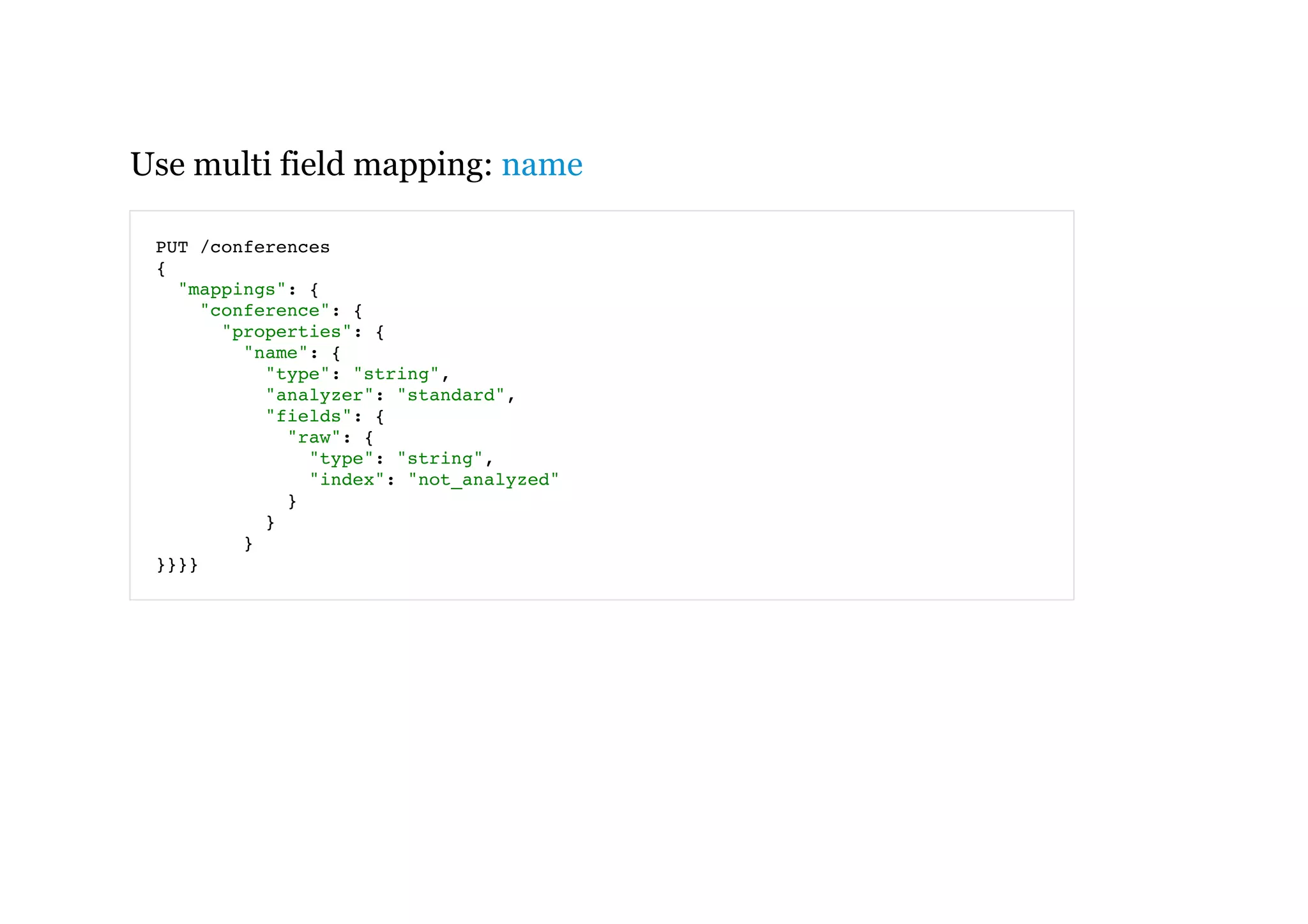 Use multi field mapping: name
PUT /conferences
{
"mappings": {
"conference": {
"properties": {
"name": {
"type": "string",
"analyzer": "standard",
"fields": {
"raw": {
"type": "string",
"index": "not_analyzed"
}
}
}
}}}}
 