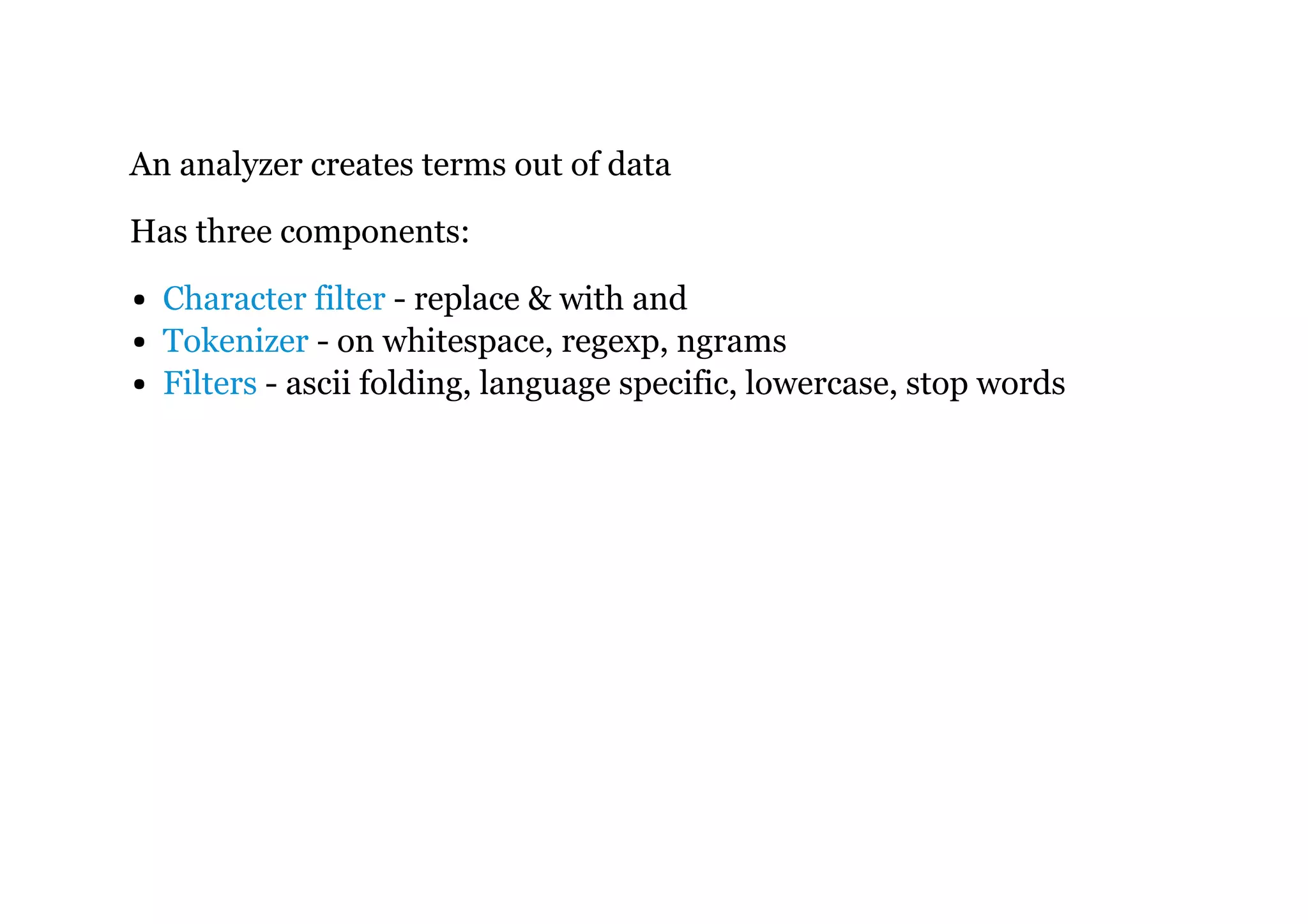 An analyzer creates terms out of data
Has three components:
Character filter - replace & with and
Tokenizer - on whitespace, regexp, ngrams
Filters - ascii folding, language specific, lowercase, stop words
 