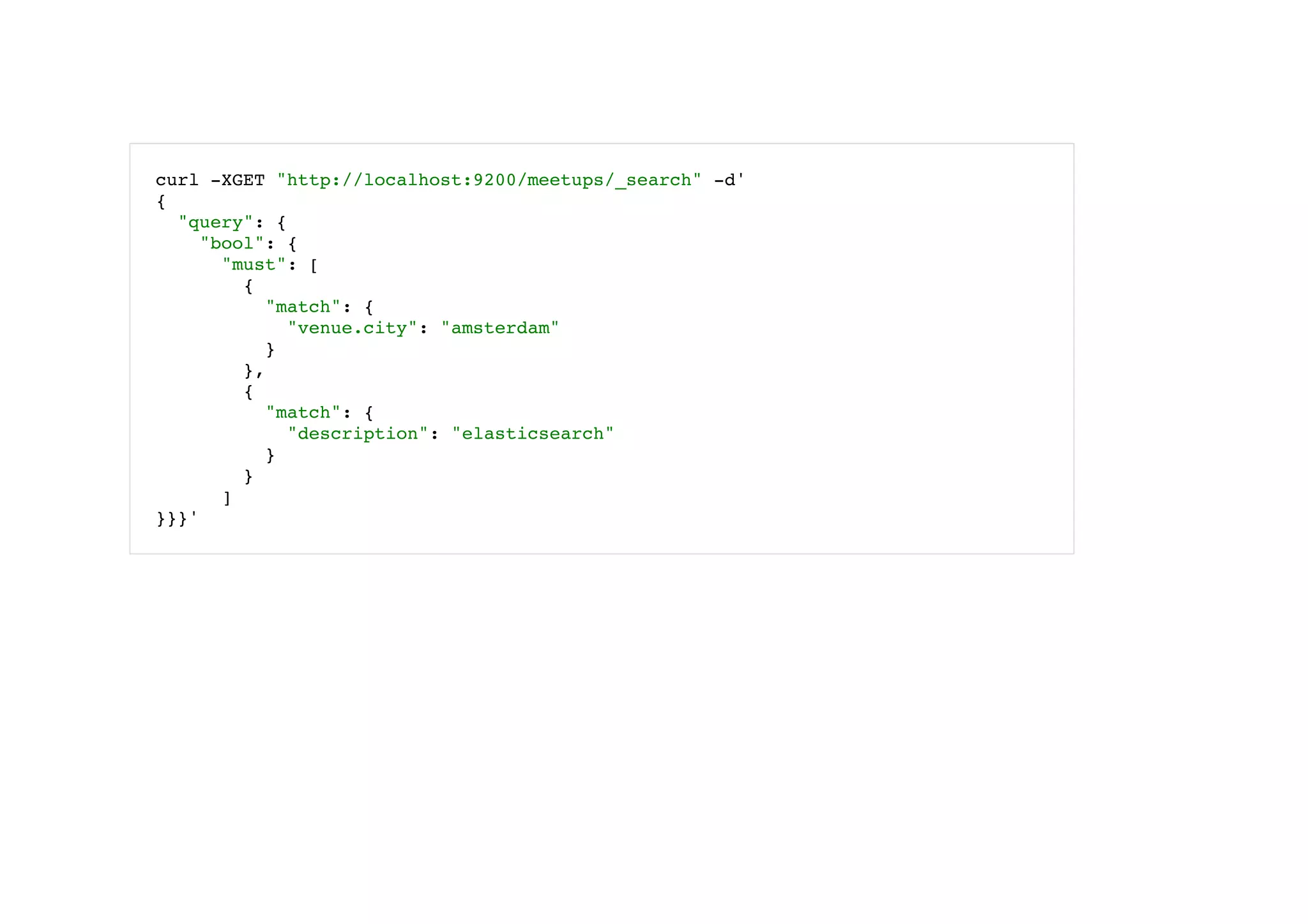 curl -XGET "http://localhost:9200/meetups/_search" -d'
{
"query": {
"bool": {
"must": [
{
"match": {
"venue.city": "amsterdam"
}
},
{
"match": {
"description": "elasticsearch"
}
}
]
}}}'
 