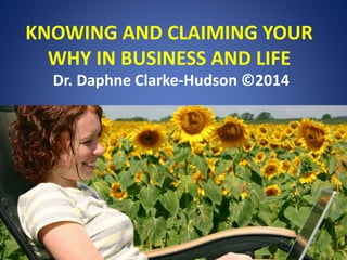 KNOWING AND CLAIMING YOUR
WHY IN BUSINESS AND LIFE
Dr. Daphne Clarke-Hudson ©2014
 