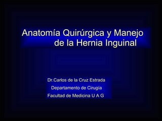 Anatomía Quirúrgica y Manejo  de la Hernia Inguinal Dr.Carlos de la Cruz Estrada Departamento de Cirugía Facultad de Medicina U A G  