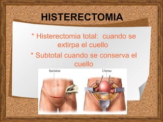HISTERECTOMIA
* Histerectomia total: cuando se
         extirpa el cuello
* Subtotal cuando se conserva el
               cuello
 