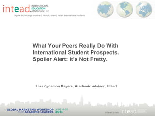 What Your Peers Really Do With
International Student Prospects.
Spoiler Alert: It’s Not Pretty.
Lisa Cynamon Mayers, Academic Advisor, Intead
 