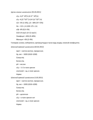 Цусны клиник шинжилгээ (01.03.2011) 
л/ц –4,4* 109/л (4–9 * 109/л) 
э/ц –4,22 *1012 /л (4–5,6 *1012 /л) 
п/я –5% (1–6%), с/я –38% (47–72%) 
Нв – 115 г./л (130–175 г./л) 
э/ф –6% (0,5–5%) 
СОЭ 19 мм/ч (4–12 мм/ч) 
Лимфоцит –44% (9–40%) 
Моноцит –6% (2–9%) 
Гипохром анеми, нейтропени, эритроцитуудын тунах хурд өндөр, ялимгүй лимфоцитоз. 
Шээсний ерөнхий шинжилгээ (02.02.2011) 
Цвет – светло-желтая, прозрачная. 
Уд. вес – 1020 (1010–1030) 
Сахар отр. 
Белок отр. 
рН – кислая 
л/ц – 1–2 в поле зрения 
эпителий – ед. в поле зрения. 
Норма 
Шээсний ерөнхий шинжилгээ (1.03.2011) 
Цвет – светло-желтая, прозрачная. 
Уд. вес – 1020 (1010–1030) 
Сахар отр. 
Белок отр. 
рН – щелочная 
л/ц – в поле зрения нет 
эпителий – ед. в поле зрения 
Норма 
 