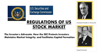REGULATIONS OF US
STOCK MARKET
The Investor's Advocate: How the SEC Protects Investors,
Maintains Market Integrity, and Facilitates Capital Formation
 