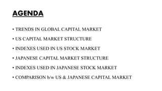 AGENDA
• TRENDS IN GLOBAL CAPITAL MARKET
• US CAPITAL MARKET STRUCTURE
• INDEXES USED IN US STOCK MARKET
• JAPANESE CAPITA...