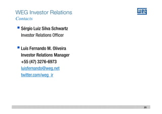 June 2014
WEG Investor Relations
Contacts
Sérgio Luiz Silva Schwartz
Investor Relations Officer
Luís Fernando M. Oliveira
Investor Relations Manager
+55 (47) 3276-6973
luisfernando@weg.net
twitter.com/weg_ir
25
 