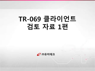 TR-069 클라이언트
검토 자료 1편
㈜유미테크
 