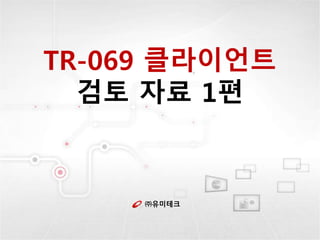 ㈜유미테크
TR-069 클라이언트
검토 자료 1편
 