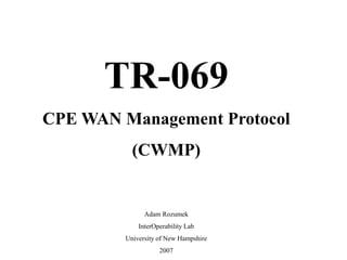 TR-069
CPE WAN Management Protocol
(CWMP)
Adam Rozumek
InterOperability Lab
University of New Hampshire
2007
 