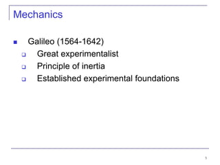 5
Mechanics
 Galileo (1564-1642)
 Great experimentalist
 Principle of inertia
 Established experimental foundations
 
