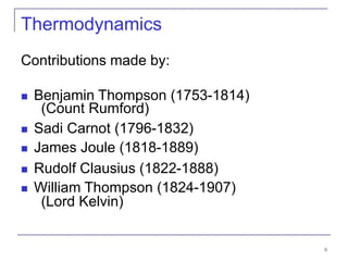 9
Thermodynamics
Contributions made by:
 Benjamin Thompson (1753-1814)
(Count Rumford)
 Sadi Carnot (1796-1832)
 James Joule (1818-1889)
 Rudolf Clausius (1822-1888)
 William Thompson (1824-1907)
(Lord Kelvin)
 