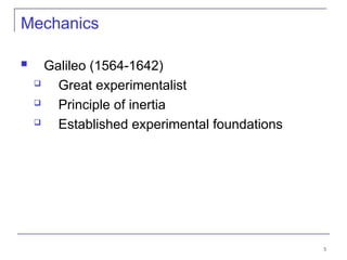 5
Mechanics
 Galileo (1564-1642)
 Great experimentalist
 Principle of inertia
 Established experimental foundations
 