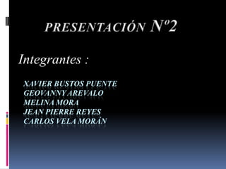 PRESENTACIÓN Nº2 Integrantes : Xavier Bustos PuenteGeovannyArevaloMelina MoraJean Pierre ReyesCarlos Vela Morán 