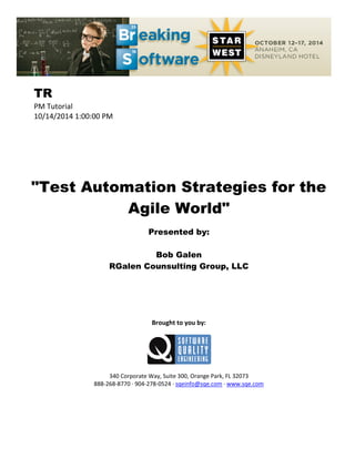 TR
PM Tutorial
10/14/2014 1:00:00 PM
"Test Automation Strategies for the
Agile World"
Presented by:
Bob Galen
RGalen Counsulting Group, LLC
Brought to you by:
340 Corporate Way, Suite 300, Orange Park, FL 32073
888-268-8770 ∙ 904-278-0524 ∙ sqeinfo@sqe.com ∙ www.sqe.com
 