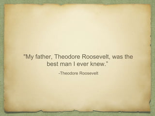 "My father, Theodore Roosevelt, was the
best man I ever knew.”
-Theodore Roosevelt
 