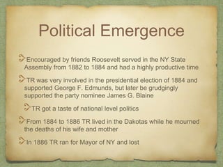 Political Emergence
Encouraged by friends Roosevelt served in the NY State
Assembly from 1882 to 1884 and had a highly pro...
