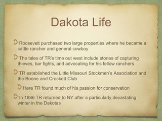 Dakota Life
Roosevelt purchased two large properties where he became a
cattle rancher and general cowboy
The tales of TR’s...