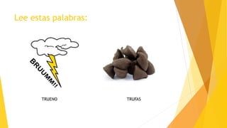 Lee estas palabras:
TRUENO TRUFAS
 