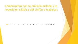 Comenzamos con la emisión aislada y la
repetición silábica del sinfón a trabajar:
 r…....t…….r……..t…...r….t….r...t...r...t..r.t.r.tr..tr..tr….
 
