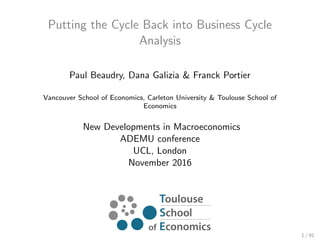 Putting the Cycle Back into Business Cycle
Analysis
Paul Beaudry, Dana Galizia & Franck Portier
Vancouver School of Economics, Carleton University & Toulouse School of
Economics
New Developments in Macroeconomics
ADEMU conference
UCL, London
November 2016
1 / 91
 
