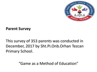 Parent Survey
This survey of 353 parents was conducted in
December, 2017 by Sht.Pi.Onb.Orhan Tezcan
Primary School.
“Game as a Method of Education”
 