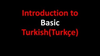 Introduction to
Basic
Turkish(Turkçe)
 