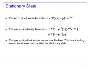 8
Stationary State
 The wave function can be written as:
 The probability density becomes:
 The probability distributions are constant in time. This is a standing
wave phenomena that is called the stationary state.
 