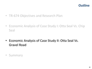 Outline
• TR-674 Objectives and Research Plan
• Economic Analysis of Case Study I: Otta Seal Vs. Chip
Seal
• Economic Analysis of Case Study II: Otta Seal Vs.
Gravel Road
• Summary
34
 