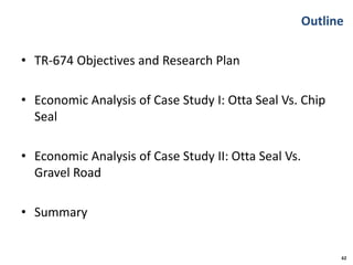 Outline
• TR-674 Objectives and Research Plan
• Economic Analysis of Case Study I: Otta Seal Vs. Chip
Seal
• Economic Analysis of Case Study II: Otta Seal Vs.
Gravel Road
• Summary
62
 