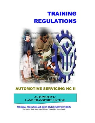 AUTOMOTIVE SERVICING NC II
TRAINING
REGULATIONS
AUTOMOTIVE/
LAND TRANSPORT SECTOR
(HOTEL AND RESTAURANT)
TECHNICAL EDUCATION AND SKILLS DEVELOPMENT AUTHORITY
East Service Road, South Superhighway, Taguig City, Metro Manila
 