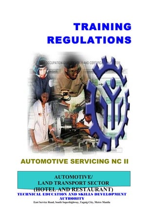 AUTOMOTIVE SERVICING NC II
TRAINING
REGULATIONS
AUTOMOTIVE/
LAND TRANSPORT SECTOR
(HOTEL AND RESTAURANT)
TECHNICAL EDUCATION AND SKILLS DEVELOPMENT
AUTHORITY
East Service Road, South Superhighway, Taguig City, Metro Manila
 